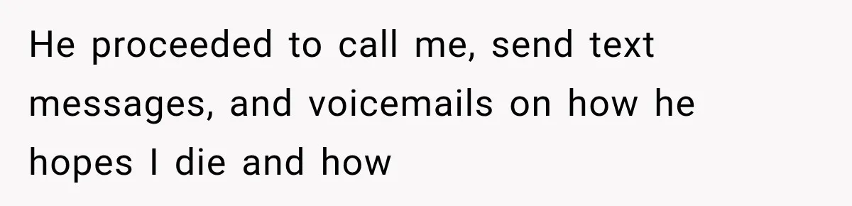 He proceeded to call me, send text messages, and voicemails on how he hopes I die and how