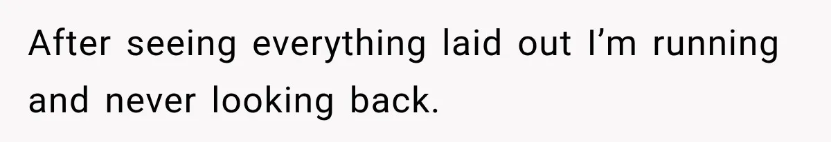 After seeing everything laid out I’m running and never looking back.