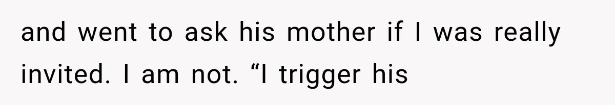 and went to ask his mother if I was really invited. I am not. “I trigger his