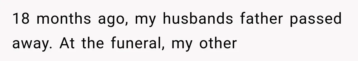 18 months ago, my husbands father passed away. At the funeral, my other