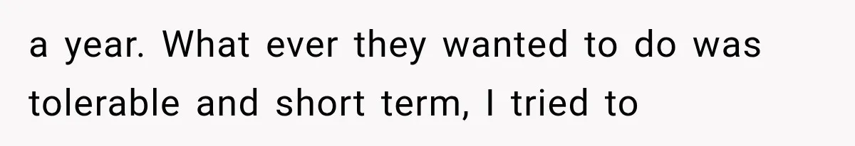 a year. What ever they wanted to do was tolerable and short term, I tried to