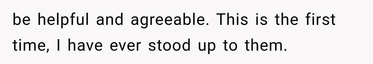 be helpful and agreeable. This is the first time, I have ever stood up to them.