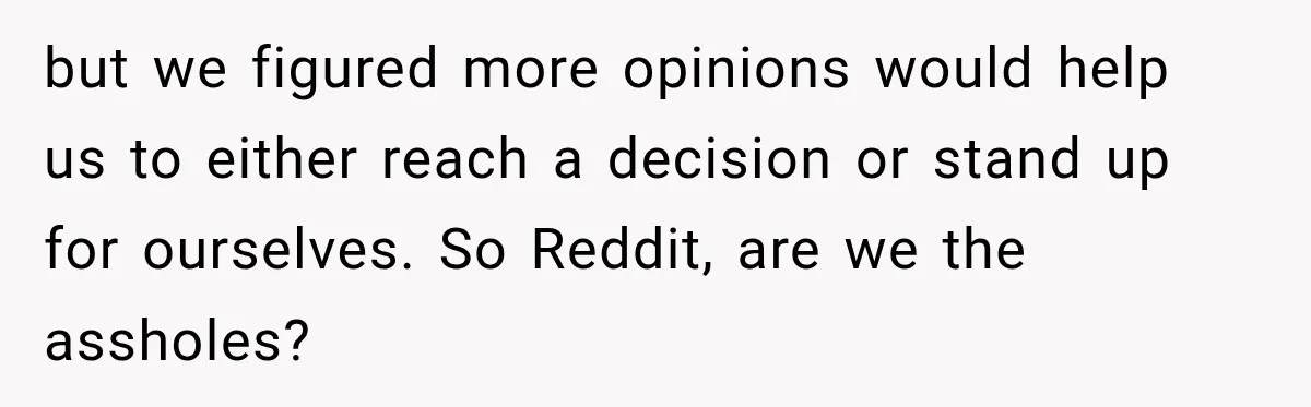 but we figured more opinions would help us to either reach a decision or stand up for ourselves. So Reddit, are we the assholes?