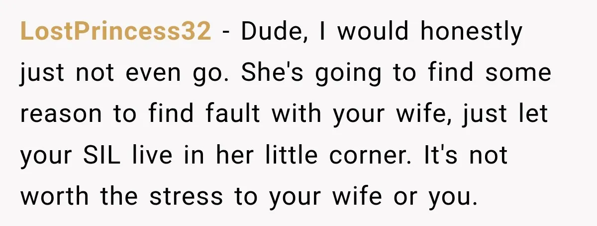 LostPrincess32 − Dude, I would honestly just not even go. She's going to find some reason to find fault with your wife, just let your SIL live in her little...