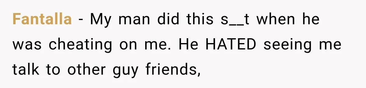 Fantalla − My man did this s__t when he was cheating on me. He HATED seeing me talk to other guy friends,