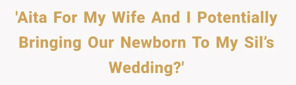 'AITA for my wife and I potentially bringing our newborn to my SIL’s wedding?'