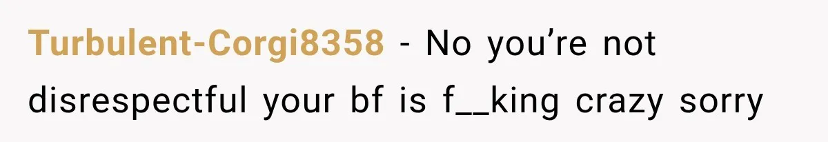 Turbulent-Corgi8358 − No you’re not disrespectful your bf is f__king crazy sorry