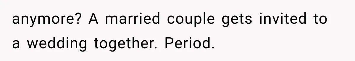 anymore? A married couple gets invited to a wedding together. Period.