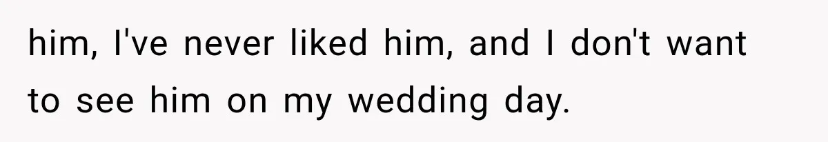 him, I've never liked him, and I don't want to see him on my wedding day.