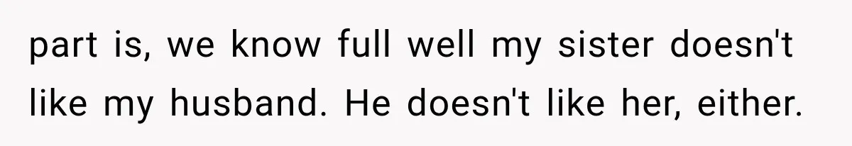 part is, we know full well my sister doesn't like my husband. He doesn't like her, either.