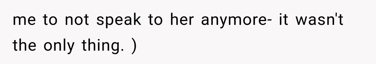 me to not speak to her anymore- it wasn't the only thing. )