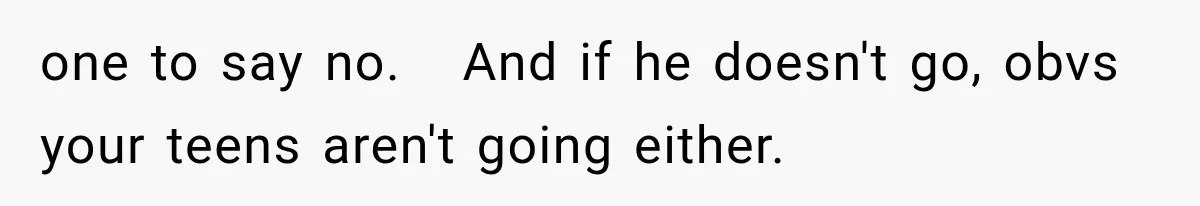 one to say no.   And if he doesn't go, obvs your teens aren't going either.