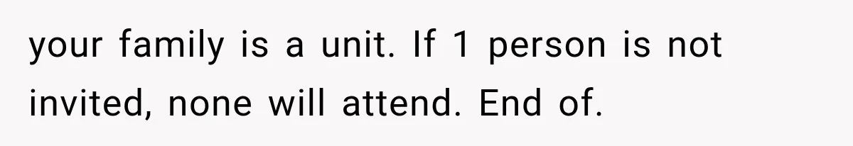 your family is a unit. If 1 person is not invited, none will attend. End of.