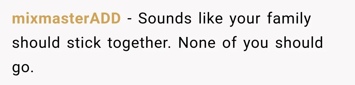 mixmasterADD − Sounds like your family should stick together. None of you should go.