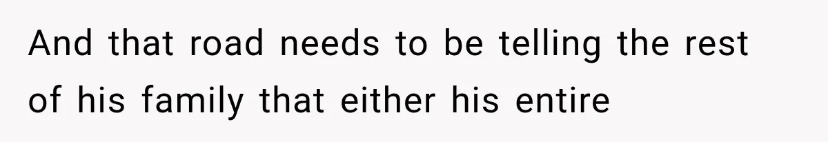 And that road needs to be telling the rest of his family that either his entire