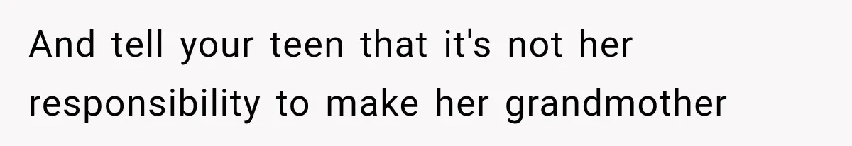 And tell your teen that it's not her responsibility to make her grandmother
