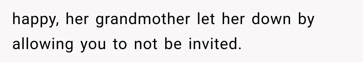 happy, her grandmother let her down by allowing you to not be invited.