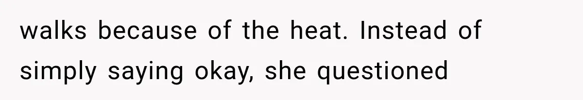 walks because of the heat. Instead of simply saying okay, she questioned