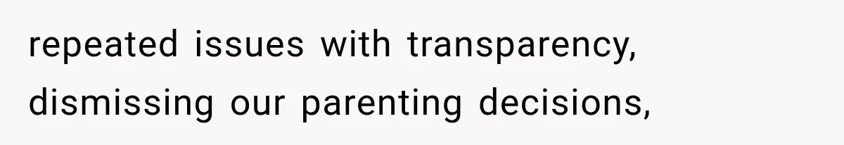 repeated issues with transparency, dismissing our parenting decisions,