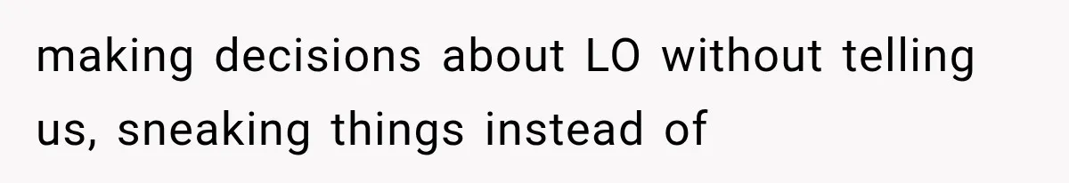 making decisions about LO without telling us, sneaking things instead of