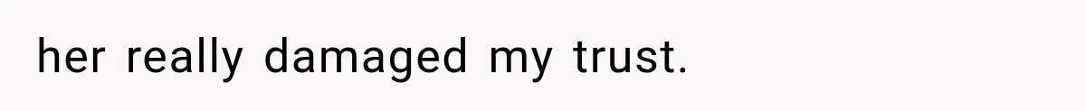 her really damaged my trust.