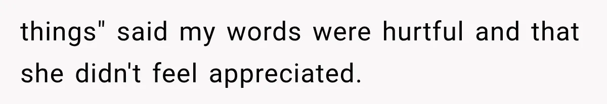 things" said my words were hurtful and that she didn't feel appreciated.