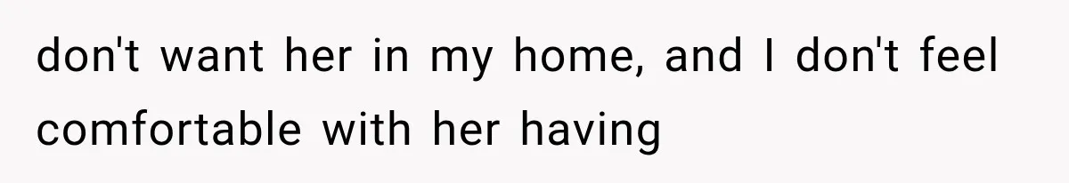 don't want her in my home, and I don't feel comfortable with her having