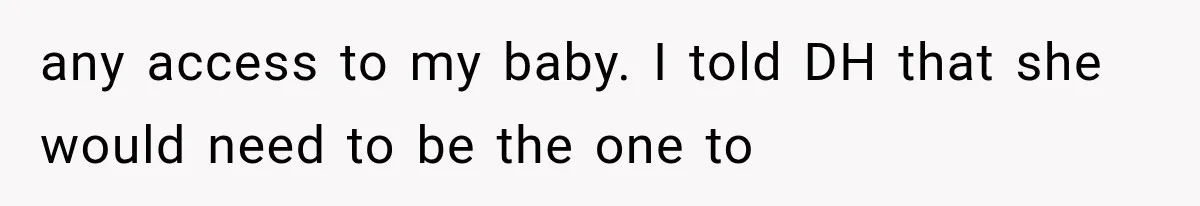 any access to my baby. I told DH that she would need to be the one to