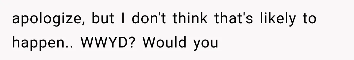 apologize, but I don't think that's likely to happen.. WWYD? Would you
