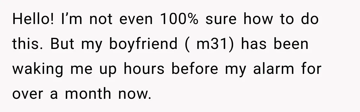Hello! I’m not even 100% sure how to do this. But my boyfriend ( m31) has been waking me up hours before my alarm for over a month now.