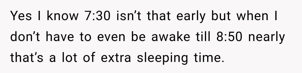 Yes I know 7:30 isn’t that early but when I don’t have to even be awake till 8:50 nearly that’s a lot of extra sleeping time.