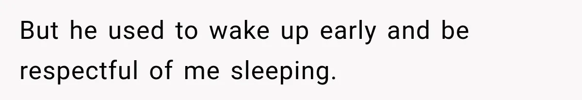 But he used to wake up early and be respectful of me sleeping.