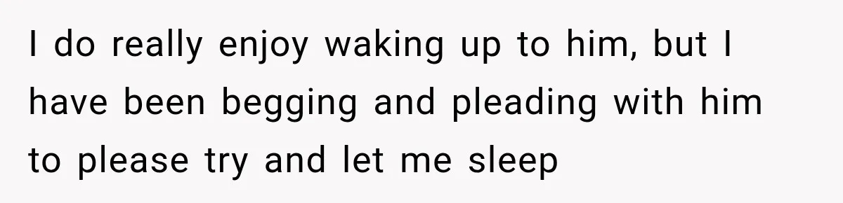 I do really enjoy waking up to him, but I have been begging and pleading with him to please try and let me sleep
