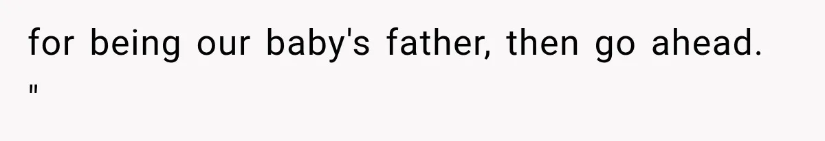 for being our baby's father, then go ahead. "