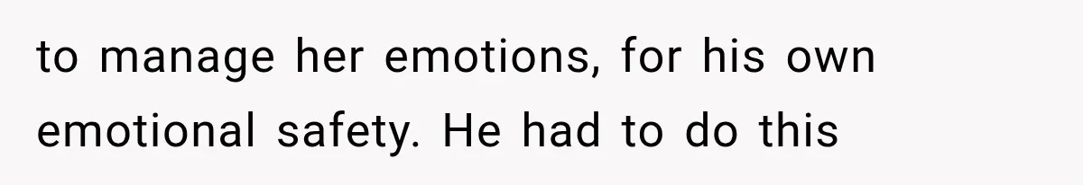 to manage her emotions, for his own emotional safety. He had to do this