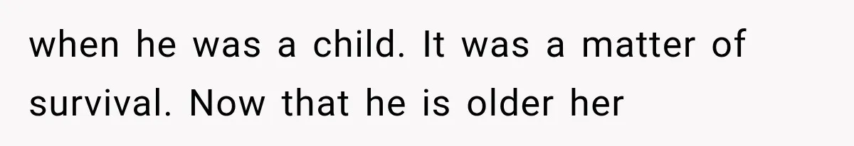 when he was a child. It was a matter of survival. Now that he is older her