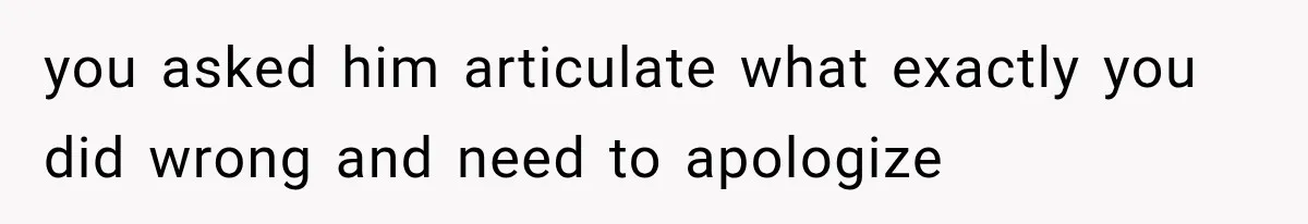 you asked him articulate what exactly you did wrong and need to apologize