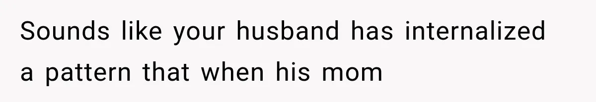 Sounds like your husband has internalized a pattern that when his mom