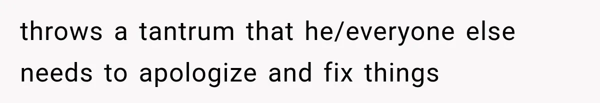 throws a tantrum that he/everyone else needs to apologize and fix things