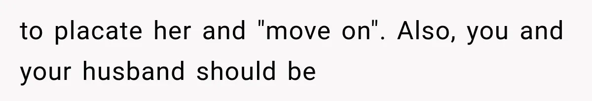 to placate her and "move on". Also, you and your husband should be