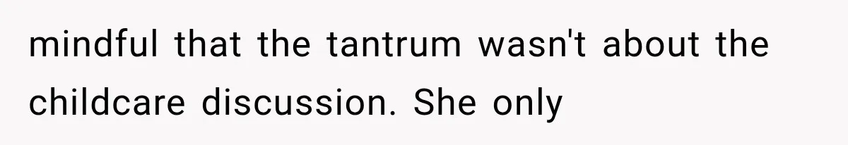 mindful that the tantrum wasn't about the childcare discussion. She only