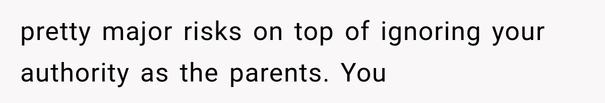 pretty major risks on top of ignoring your authority as the parents. You