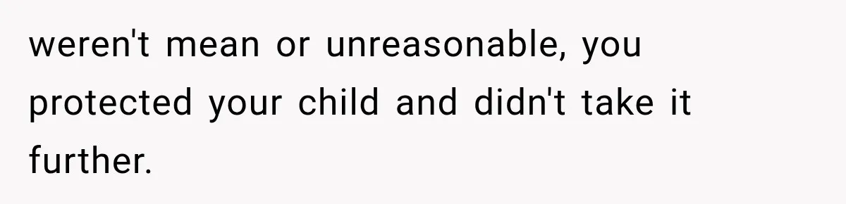 weren't mean or unreasonable, you protected your child and didn't take it further.