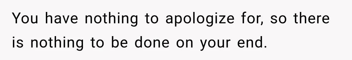 You have nothing to apologize for, so there is nothing to be done on your end.