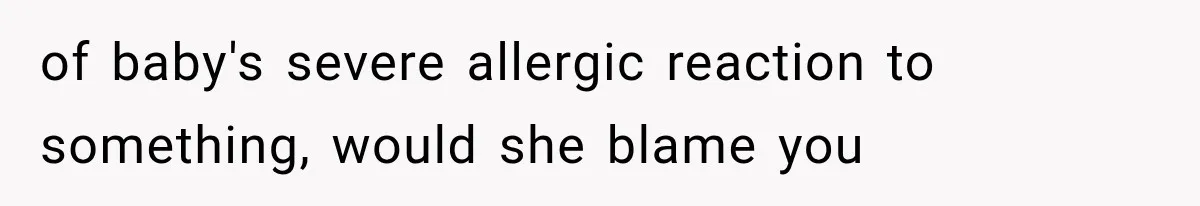 of baby's severe allergic reaction to something, would she blame you