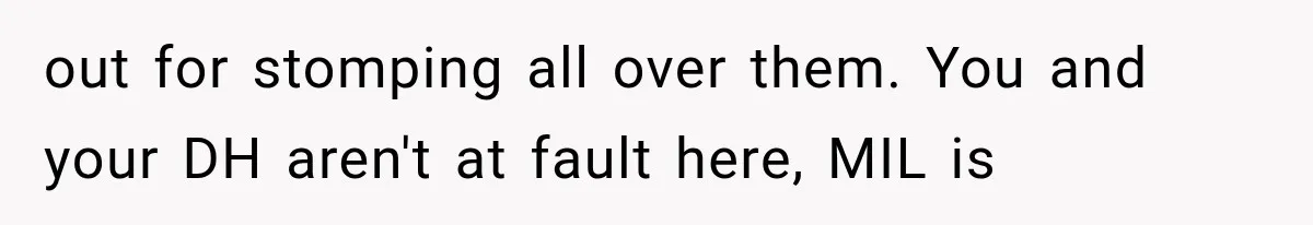 out for stomping all over them. You and your DH aren't at fault here, MIL is