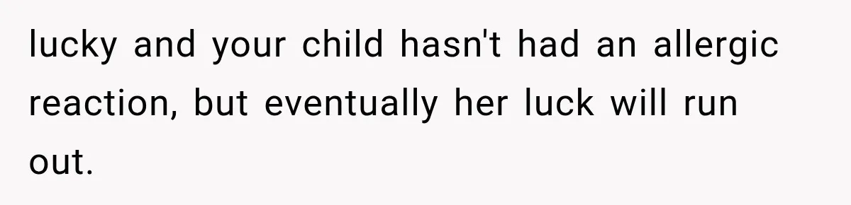 lucky and your child hasn't had an allergic reaction, but eventually her luck will run out.