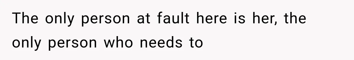 The only person at fault here is her, the only person who needs to