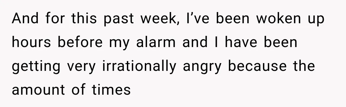 And for this past week, I’ve been woken up hours before my alarm and I have been getting very irrationally angry because the amount of times