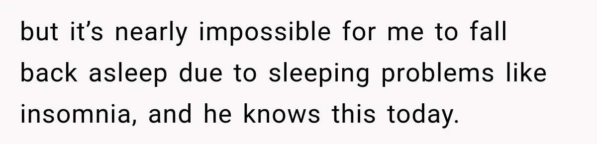 but it’s nearly impossible for me to fall back asleep due to sleeping problems like insomnia, and he knows this today.